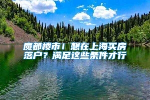 魔都楼市！想在上海买房落户？满足这些条件才行