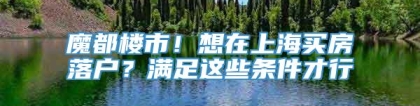 魔都楼市！想在上海买房落户？满足这些条件才行