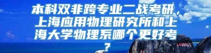 本科双非跨专业二战考研，上海应用物理研究所和上海大学物理系哪个更好考？