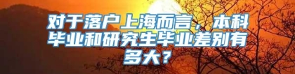 对于落户上海而言，本科毕业和研究生毕业差别有多大？