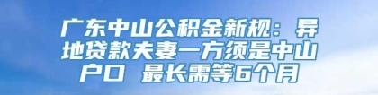 广东中山公积金新规：异地贷款夫妻一方须是中山户口 最长需等6个月