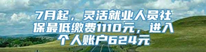 7月起，灵活就业人员社保最低缴费1110元，进入个人账户624元