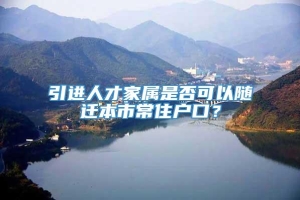 引进人才家属是否可以随迁本市常住户口？