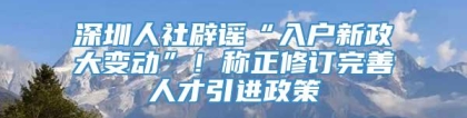 深圳人社辟谣“入户新政大变动”！称正修订完善人才引进政策