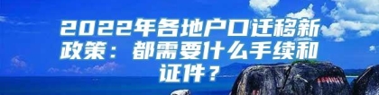 2022年各地户口迁移新政策：都需要什么手续和证件？