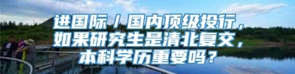 进国际／国内顶级投行，如果研究生是清北复交，本科学历重要吗？