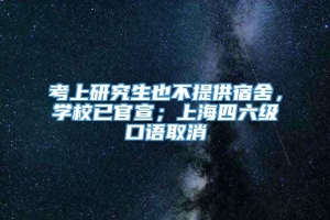 考上研究生也不提供宿舍，学校已官宣；上海四六级口语取消