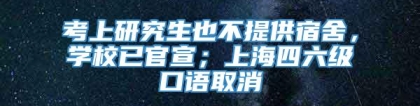 考上研究生也不提供宿舍，学校已官宣；上海四六级口语取消