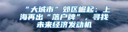 “大城市”郊区崛起：上海再出“落户牌”，寻找未来经济发动机