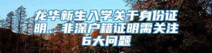 龙华新生入学关于身份证明、非深户籍证明需关注6大问题