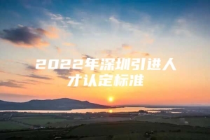 2022年深圳引进人才认定标准