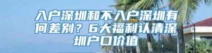 入户深圳和不入户深圳有何差别？6大福利认清深圳户口价值