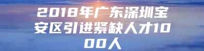 2018年广东深圳宝安区引进紧缺人才1000人