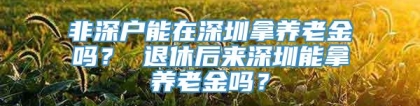 非深户能在深圳拿养老金吗？ 退休后来深圳能拿养老金吗？