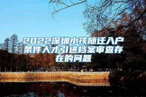 2022深圳小孩随迁入户条件人才引进档案审查存在的问题