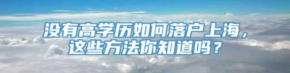 没有高学历如何落户上海，这些方法你知道吗？