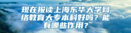 现在报读上海东华大学网络教育大专本科好吗？能有哪些作用？