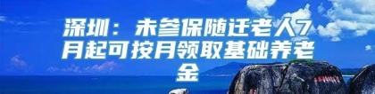 深圳：未参保随迁老人7月起可按月领取基础养老金