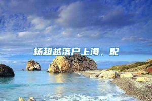 杨超越落户上海，配