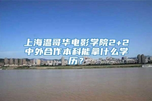 上海温哥华电影学院2+2中外合作本科能拿什么学历？