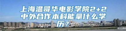 上海温哥华电影学院2+2中外合作本科能拿什么学历？