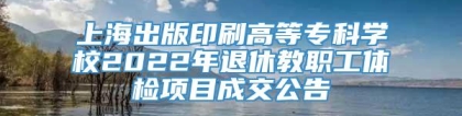 上海出版印刷高等专科学校2022年退休教职工体检项目成交公告