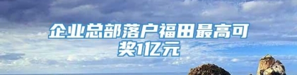 企业总部落户福田最高可奖1亿元