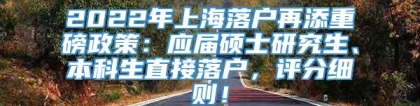 2022年上海落户再添重磅政策：应届硕士研究生、本科生直接落户，评分细则！