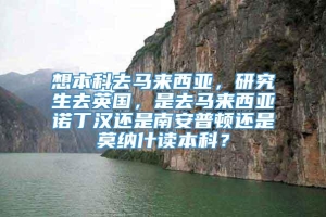 想本科去马来西亚，研究生去英国，是去马来西亚诺丁汉还是南安普顿还是莫纳什读本科？