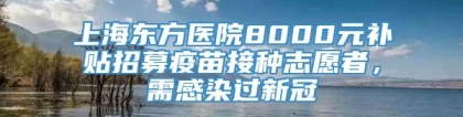 上海东方医院8000元补贴招募疫苗接种志愿者，需感染过新冠