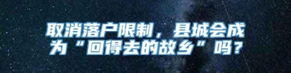 取消落户限制，县城会成为“回得去的故乡”吗？