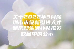 关于2022年3月深圳市市级新引进人才租房和生活补贴拟发放名单的公示