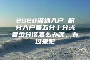 2020深圳入户 积分入户差五分十分或者少分该怎么办呢，看过来吧