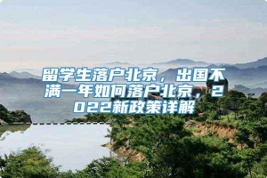 留学生落户北京，出国不满一年如何落户北京，2022新政策详解