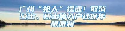 广州“抢人”提速！取消硕士、博士等入户社保年限限制