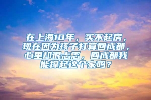 在上海10年，买不起房，现在因为孩子打算回成都，心里却很忐忑，回成都我能撑起这个家吗？