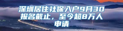 深圳居住社保入户9月30报名截止，至今超8万人申请