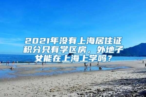 2021年没有上海居住证积分只有学区房，外地子女能在上海上学吗？