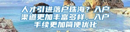 人才引进落户珠海？入户渠道更加丰富多样，入户手续更加简便优化