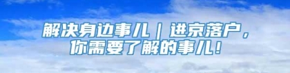 解决身边事儿｜进京落户，你需要了解的事儿！