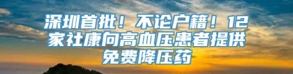 深圳首批！不论户籍！12家社康向高血压患者提供免费降压药