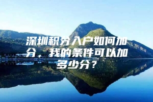 深圳积分入户如何加分，我的条件可以加多少分？