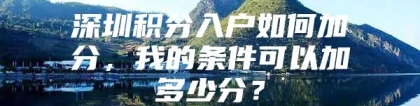 深圳积分入户如何加分，我的条件可以加多少分？