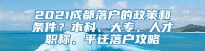 2021成都落户的政策和条件？本科、大专、人才职称、平迁落户攻略