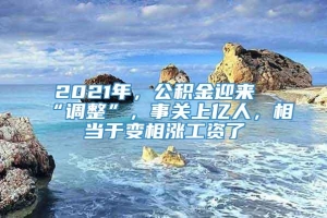 2021年，公积金迎来“调整”，事关上亿人，相当于变相涨工资了