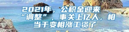 2021年，公积金迎来“调整”，事关上亿人，相当于变相涨工资了