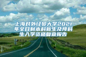 上海对外经贸大学2021年全日制本科新生及预科生入学资格复查报告