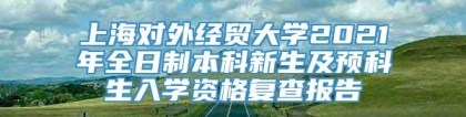 上海对外经贸大学2021年全日制本科新生及预科生入学资格复查报告