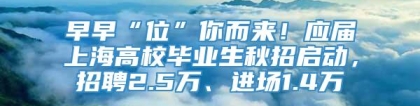 早早“位”你而来！应届上海高校毕业生秋招启动，招聘2.5万、进场1.4万