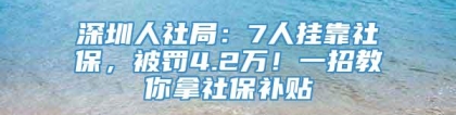 深圳人社局：7人挂靠社保，被罚4.2万！一招教你拿社保补贴